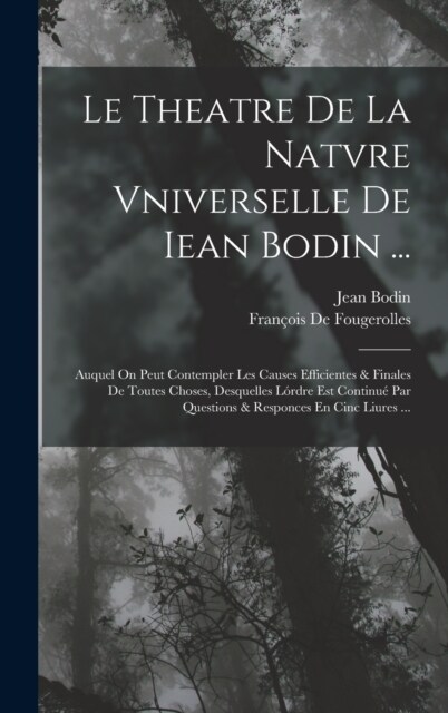 Le Theatre De La Natvre Vniverselle De Iean Bodin ...: Auquel On Peut Contempler Les Causes Efficientes & Finales De Toutes Choses, Desquelles L?dre (Hardcover)