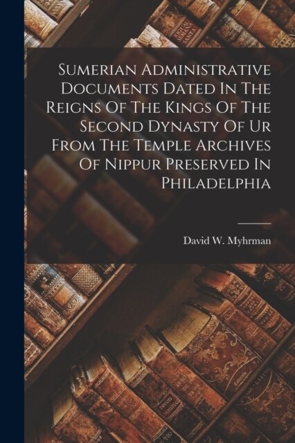 Sumerian Administrative Documents Dated In The Reigns Of The Kings Of The Second Dynasty Of Ur From The Temple Archives Of Nippur Preserved In Philade (Paperback)