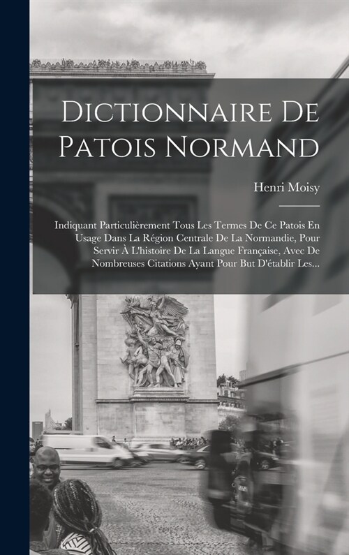 Dictionnaire De Patois Normand: Indiquant Particuli?ement Tous Les Termes De Ce Patois En Usage Dans La R?ion Centrale De La Normandie, Pour Servir (Hardcover)