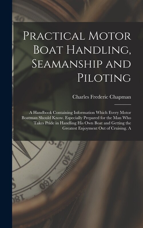 Practical Motor Boat Handling, Seamanship and Piloting: A Handbook Containing Information Which Every Motor Boatman Should Know. Especially Prepared f (Hardcover)