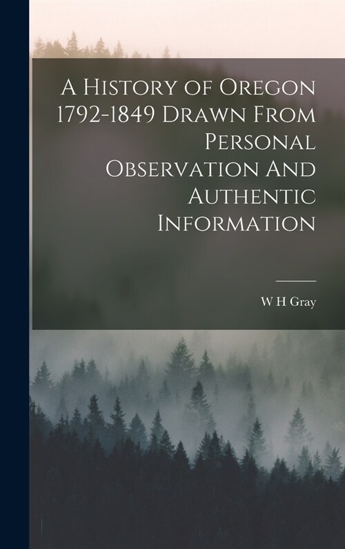 A History of Oregon 1792-1849 Drawn From Personal Observation And Authentic Information (Hardcover)