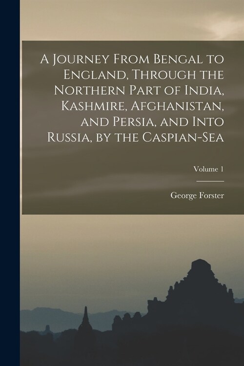 A Journey From Bengal to England, Through the Northern Part of India, Kashmire, Afghanistan, and Persia, and Into Russia, by the Caspian-Sea; Volume 1 (Paperback)