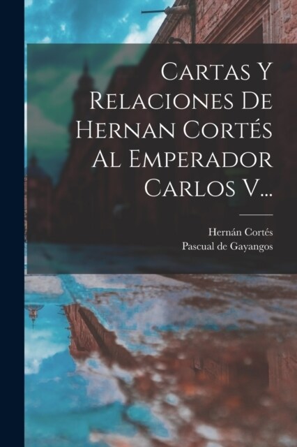 Cartas Y Relaciones De Hernan Cort? Al Emperador Carlos V... (Paperback)