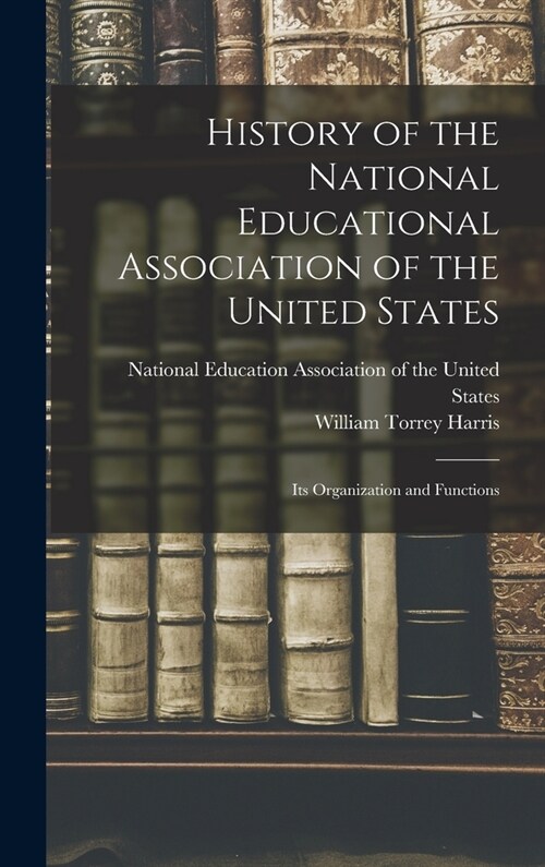 History of the National Educational Association of the United States: Its Organization and Functions (Hardcover)