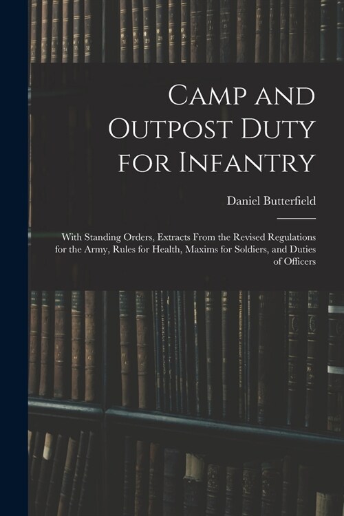 Camp and Outpost Duty for Infantry: With Standing Orders, Extracts From the Revised Regulations for the Army, Rules for Health, Maxims for Soldiers, a (Paperback)