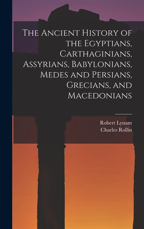 The Ancient History of the Egyptians, Carthaginians, Assyrians, Babylonians, Medes and Persians, Grecians, and Macedonians (Hardcover)