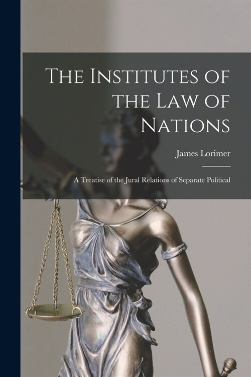 The Institutes of the Law of Nations; a Treatise of the Jural Relations of Separate Political (Paperback)
