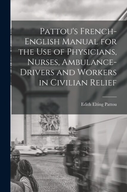 Pattous French-English Manual for the Use of Physicians, Nurses, Ambulance-Drivers and Workers in Civilian Relief (Paperback)