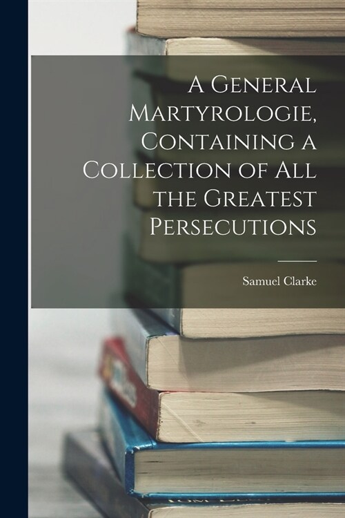 A General Martyrologie, Containing a Collection of All the Greatest Persecutions (Paperback)
