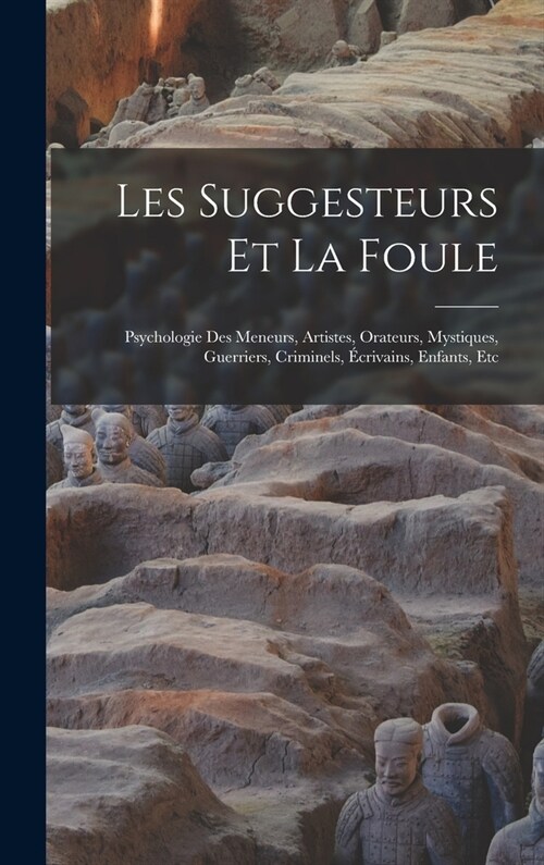 Les Suggesteurs Et La Foule: Psychologie Des Meneurs, Artistes, Orateurs, Mystiques, Guerriers, Criminels, ?rivains, Enfants, Etc (Hardcover)