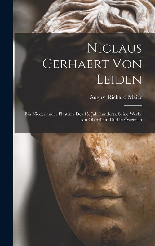 Niclaus Gerhaert von Leiden: Ein Niederl?der Plastiker des 15. Jahrhunderts. Seine Werke am Oberrhein und in ?terrich (Hardcover)