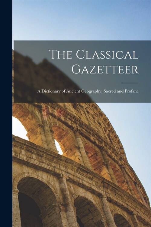 The Classical Gazetteer: A Dictionary of Ancient Geography, Sacred and Profane (Paperback)