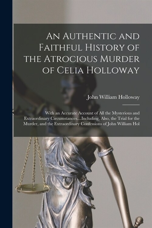 An Authentic and Faithful History of the Atrocious Murder of Celia Holloway: With an Accurate Account of All the Mysterious and Extraordinary Circumst (Paperback)
