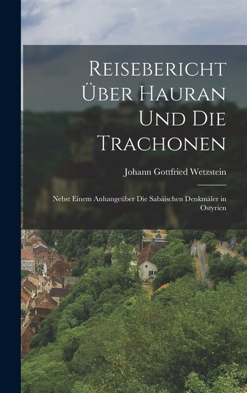 Reisebericht ?er Hauran Und Die Trachonen: Nebst Einem Anhange?er Die Sab?schen Denkm?er in Ostyrien (Hardcover)