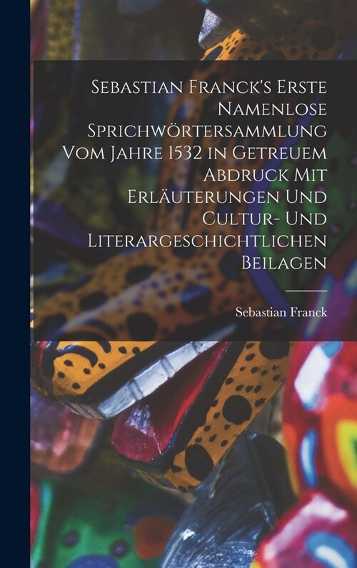 Sebastian Francks Erste Namenlose Sprichw?tersammlung Vom Jahre 1532 in Getreuem Abdruck Mit Erl?terungen Und Cultur- Und Literargeschichtlichen Be (Hardcover)