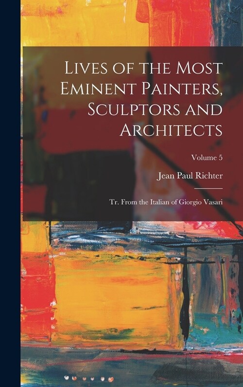Lives of the Most Eminent Painters, Sculptors and Architects: Tr. From the Italian of Giorgio Vasari; Volume 5 (Hardcover)