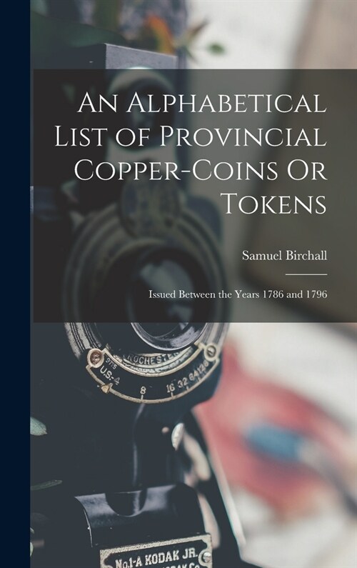 An Alphabetical List of Provincial Copper-Coins Or Tokens: Issued Between the Years 1786 and 1796 (Hardcover)