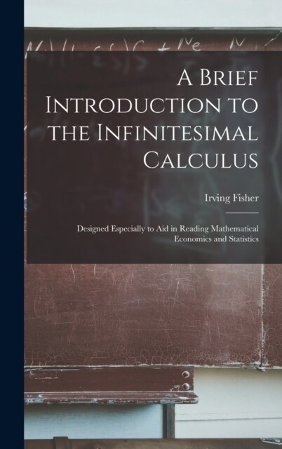 A Brief Introduction to the Infinitesimal Calculus: Designed Especially to Aid in Reading Mathematical Economics and Statistics (Hardcover)