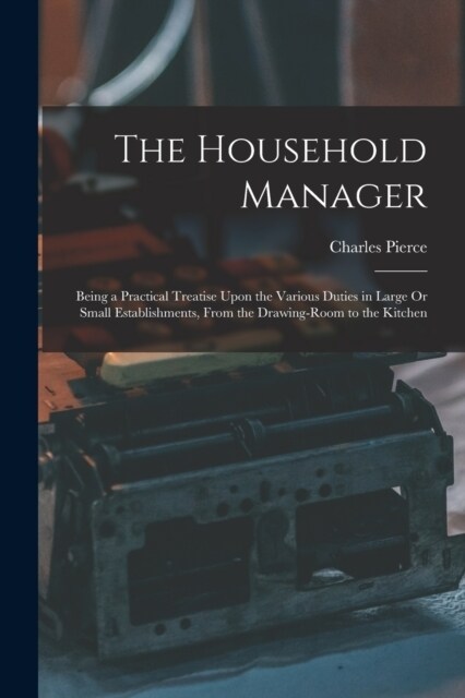 The Household Manager: Being a Practical Treatise Upon the Various Duties in Large Or Small Establishments, From the Drawing-Room to the Kitc (Paperback)