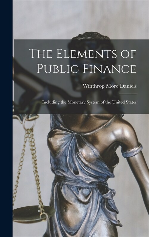 The Elements of Public Finance: Including the Monetary System of the United States (Hardcover)