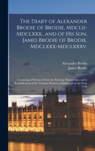 The Diary of Alexander Brodie of Brodie, Mdclii-Mdclxxx., and of His Son, James Brodie of Brodie, Mdclxxx-Mdclxxxv.: Consisting of Extracts From the E (Hardcover)