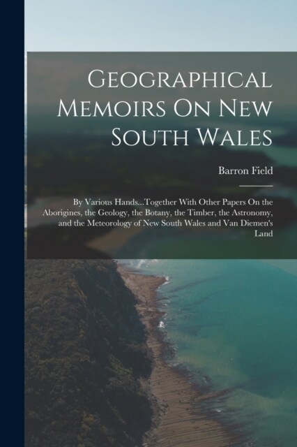 Geographical Memoirs On New South Wales: By Various Hands...Together With Other Papers On the Aborigines, the Geology, the Botany, the Timber, the Ast (Paperback)