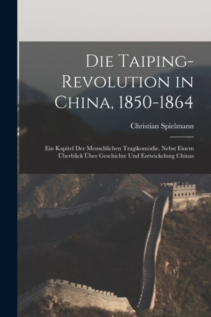 Die Taiping-Revolution in China, 1850-1864: Ein Kapitel Der Menschlichen Tragikom?ie. Nebst Einem ?erblick ?er Geschichte Und Entwickelung Chinas (Paperback)