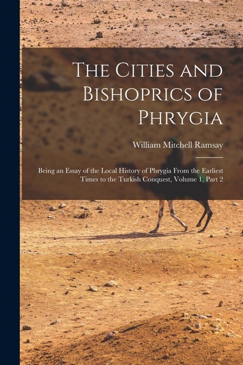 The Cities and Bishoprics of Phrygia: Being an Essay of the Local History of Phrygia From the Earliest Times to the Turkish Conquest, Volume 1, part 2 (Paperback)