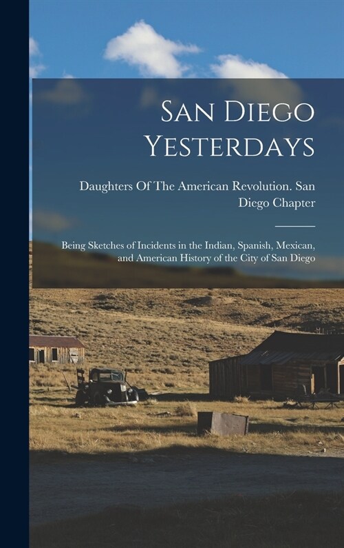 San Diego Yesterdays: Being Sketches of Incidents in the Indian, Spanish, Mexican, and American History of the City of San Diego (Hardcover)