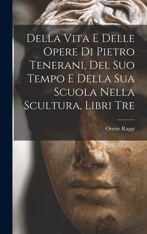 Della Vita E Delle Opere Di Pietro Tenerani, Del Suo Tempo E Della Sua Scuola Nella Scultura, Libri Tre (Hardcover)