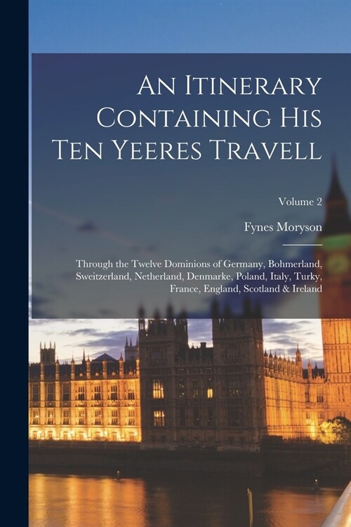 An Itinerary Containing His Ten Yeeres Travell: Through the Twelve Dominions of Germany, Bohmerland, Sweitzerland, Netherland, Denmarke, Poland, Italy (Paperback)