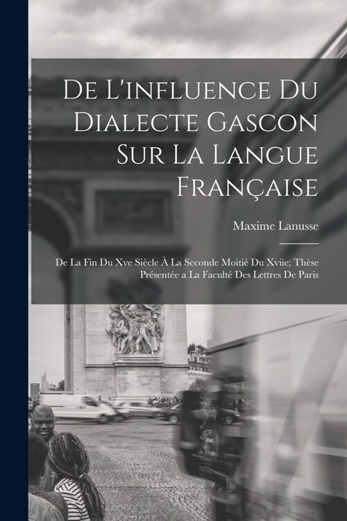 De Linfluence Du Dialecte Gascon Sur La Langue Fran?ise: De La Fin Du Xve Si?le ?La Seconde Moiti?Du Xviie; Th?e Pr?ent? a La Facult?Des Lett (Paperback)