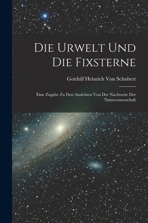 Die Urwelt Und Die Fixsterne: Eine Zugabe Zu Den Ansichten Von Der Nachtseite Der Naturwissenschaft (Paperback)