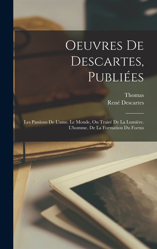Oeuvres De Descartes, Publi?s: Les Passions De Lame. Le Monde, On Trair?De La Lumi?e. Lhomme. De La Formation Du Foetus (Hardcover)