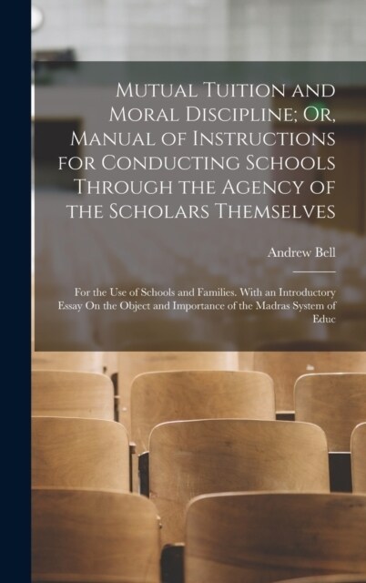 Mutual Tuition and Moral Discipline; Or, Manual of Instructions for Conducting Schools Through the Agency of the Scholars Themselves: For the Use of S (Hardcover)