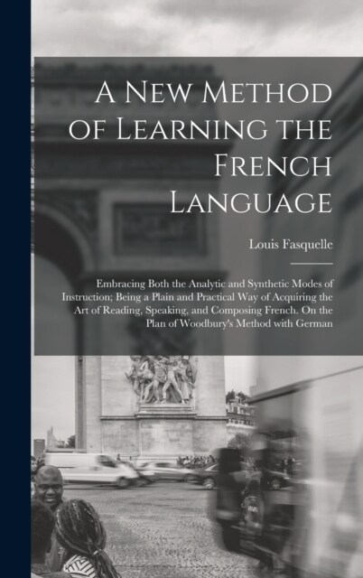 A New Method of Learning the French Language: Embracing Both the Analytic and Synthetic Modes of Instruction; Being a Plain and Practical Way of Acqui (Hardcover)