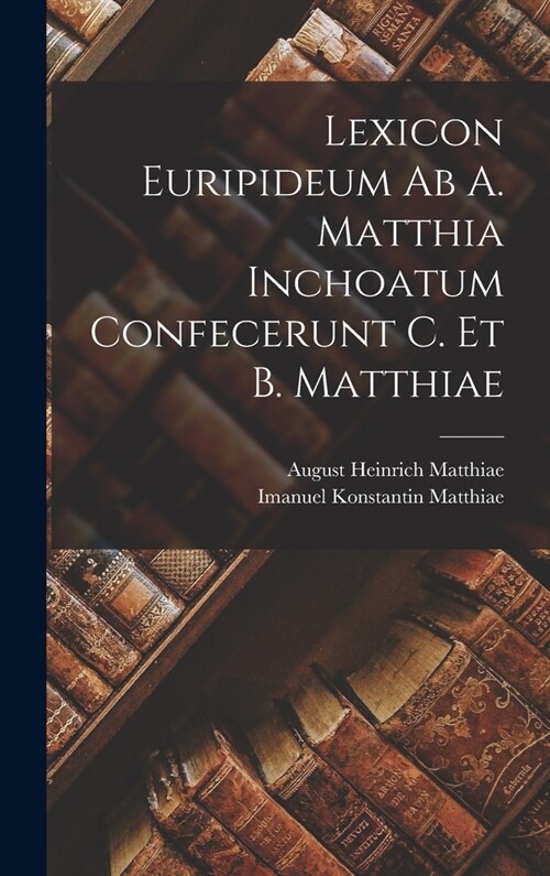 Lexicon Euripideum Ab A. Matthia Inchoatum Confecerunt C. Et B. Matthiae (Hardcover)