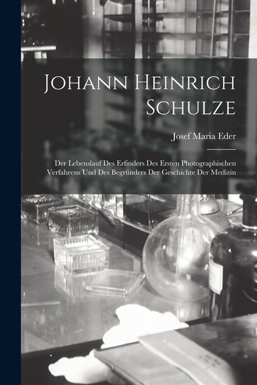 Johann Heinrich Schulze: Der Lebenslauf Des Erfinders Des Ersten Photographischen Verfahrens Und Des Begr?ders Der Geschichte Der Medizin (Paperback)