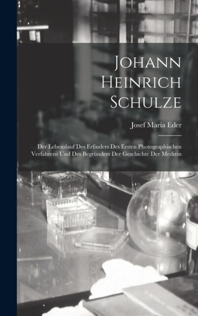 Johann Heinrich Schulze: Der Lebenslauf Des Erfinders Des Ersten Photographischen Verfahrens Und Des Begr?ders Der Geschichte Der Medizin (Hardcover)