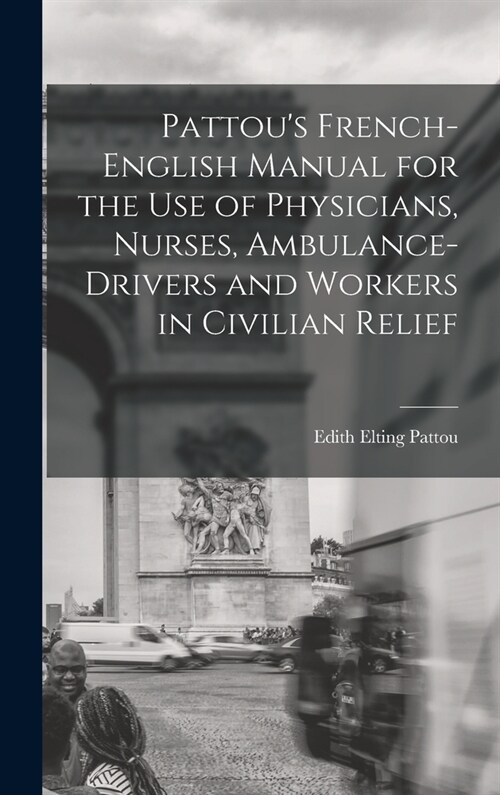Pattous French-English Manual for the Use of Physicians, Nurses, Ambulance-Drivers and Workers in Civilian Relief (Hardcover)