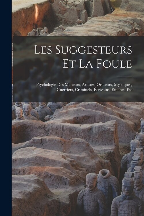 Les Suggesteurs Et La Foule: Psychologie Des Meneurs, Artistes, Orateurs, Mystiques, Guerriers, Criminels, ?rivains, Enfants, Etc (Paperback)