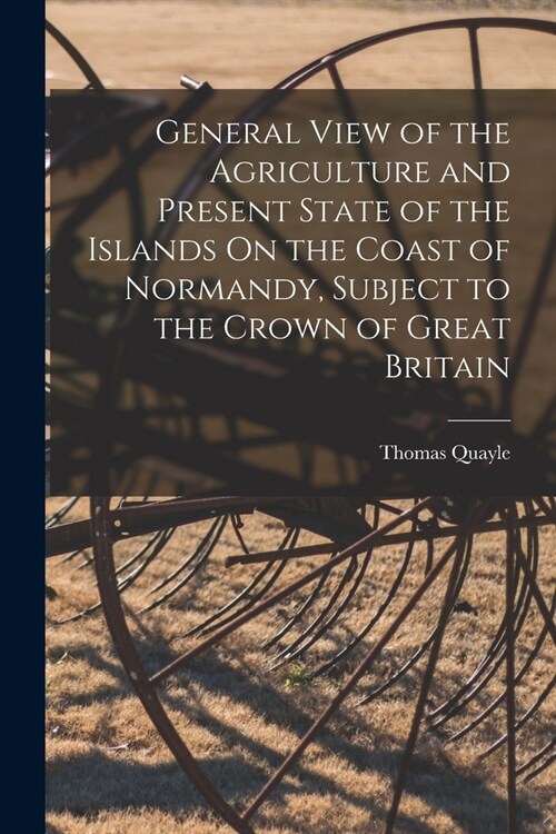 General View of the Agriculture and Present State of the Islands On the Coast of Normandy, Subject to the Crown of Great Britain (Paperback)