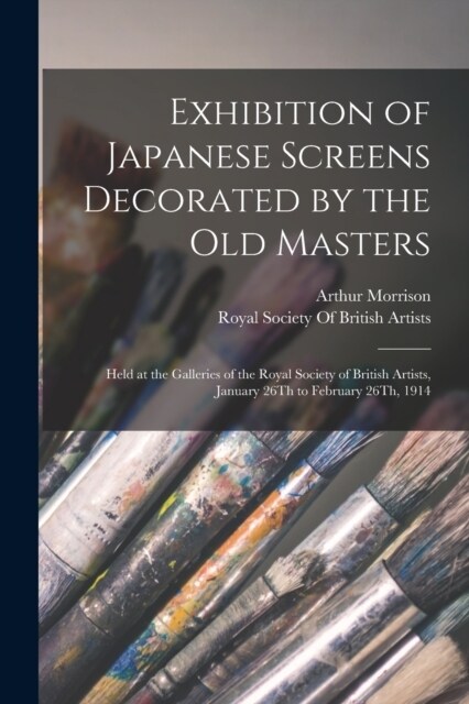 Exhibition of Japanese Screens Decorated by the Old Masters: Held at the Galleries of the Royal Society of British Artists, January 26Th to February 2 (Paperback)