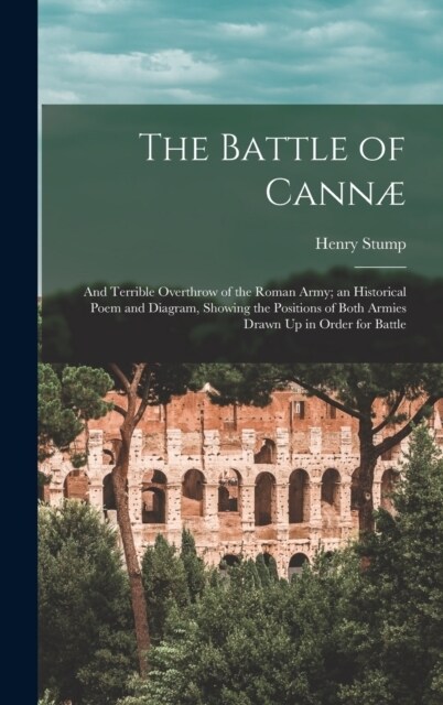 The Battle of Cann? And Terrible Overthrow of the Roman Army; an Historical Poem and Diagram, Showing the Positions of Both Armies Drawn U (Hardcover)