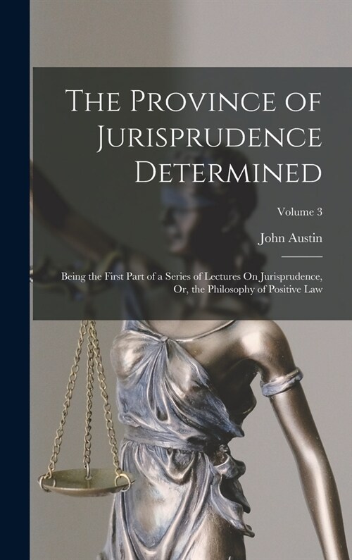 The Province of Jurisprudence Determined: Being the First Part of a Series of Lectures On Jurisprudence, Or, the Philosophy of Positive Law; Volume 3 (Hardcover)