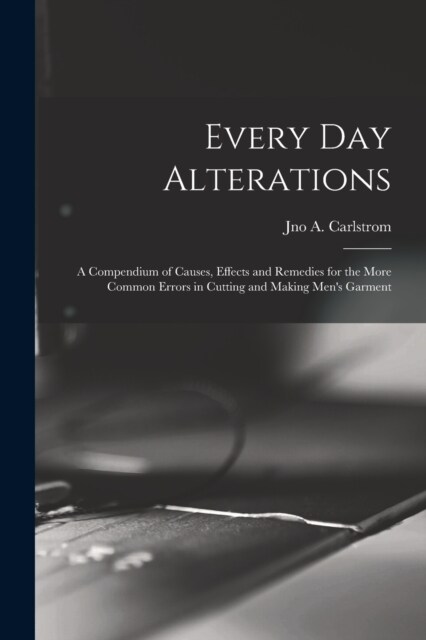 Every day Alterations; a Compendium of Causes, Effects and Remedies for the More Common Errors in Cutting and Making Mens Garment (Paperback)