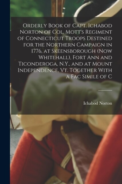 Orderly Book of Capt. Ichabod Norton of Col. Motts Regiment of Connecticut Troops Destined for the Northern Campaign in 1776, at Skeensborough (now W (Paperback)