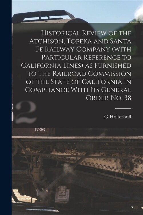 Historical Review of the Atchison, Topeka and Santa Fe Railway Company (with Particular Reference to California Lines) as Furnished to the Railroad Co (Paperback)