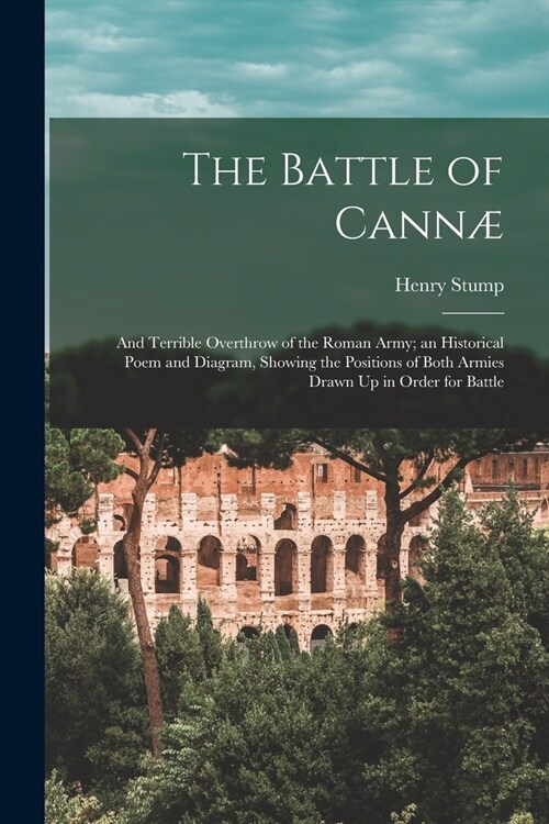 The Battle of Cann? And Terrible Overthrow of the Roman Army; an Historical Poem and Diagram, Showing the Positions of Both Armies Drawn U (Paperback)