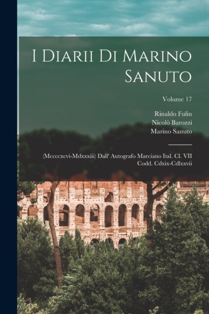 I Diarii Di Marino Sanuto: (Mccccxcvi-Mdxxxiii) Dall Autografo Marciano Ital. Cl. VII Codd. Cdxix-Cdlxxvii; Volume 17 (Paperback)